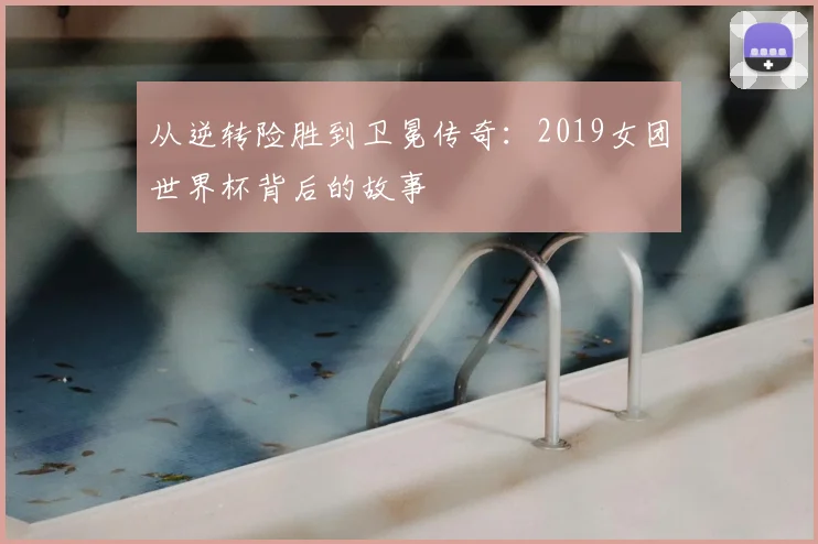 从逆转险胜到卫冕传奇：2019女团世界杯背后的故事
