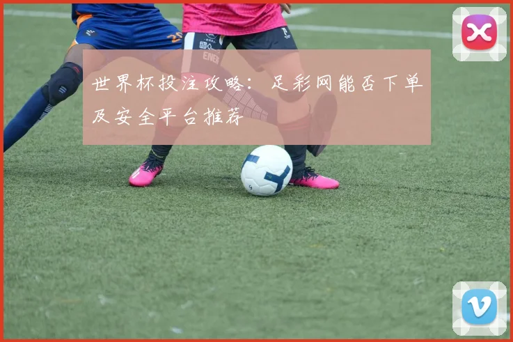 世界杯投注攻略:足彩网能否下单及安全平台推荐