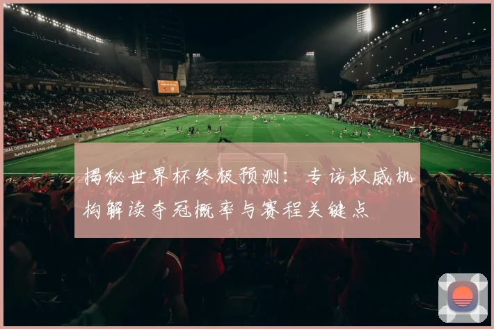揭秘世界杯终极预测：专访权威机构解读夺冠概率与赛程关键点