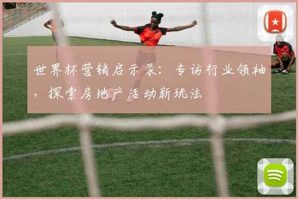世界杯营销启示录：专访行业领袖，探索房地产活动新玩法