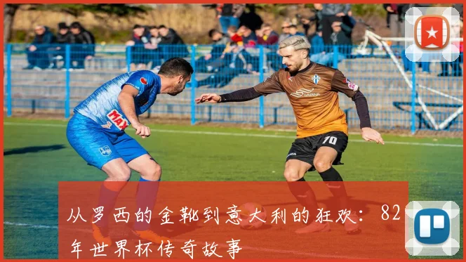 从罗西的金靴到意大利的狂欢：82年世界杯传奇故事
