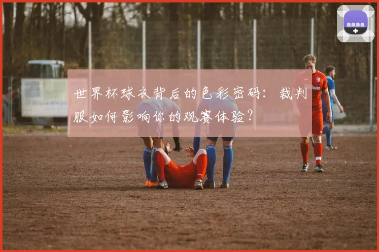 世界杯球衣背后的色彩密码：裁判服如何影响你的观赛体验？